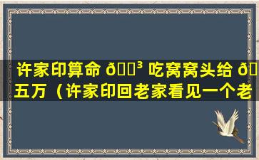 许家印算命 🐳 吃窝窝头给 🕷 五万（许家印回老家看见一个老头）